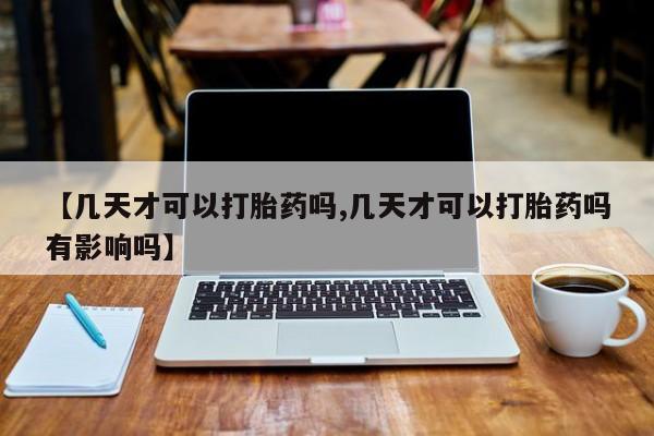 堕胎药在线购买【几天才可以打胎药吗,几天才可以打胎药吗有影响吗】