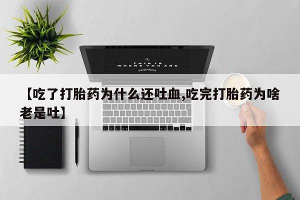 堕胎药在线购买【吃了打胎药为什么还吐血,吃完打胎药为啥老是吐】