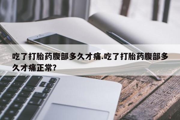 堕胎药在线购买吃了打胎药腹部多久才痛.吃了打胎药腹部多久才痛正常？