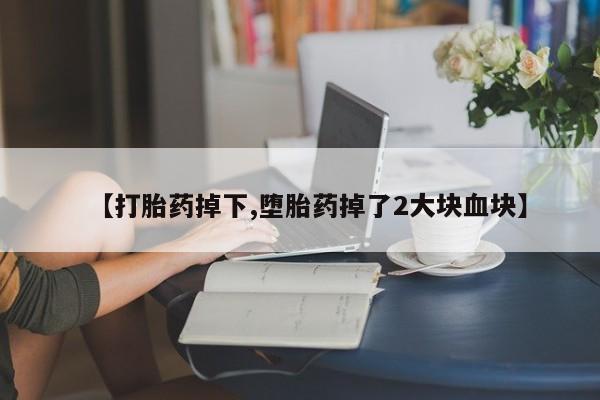 堕胎药在线购买【打胎药掉下,堕胎药掉了2大块血块】