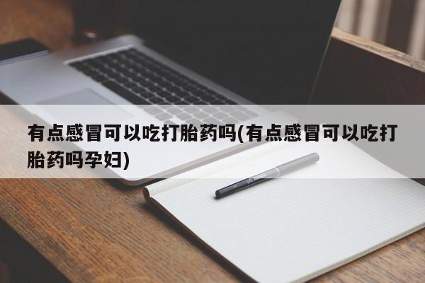 堕胎药在线购买有点感冒可以吃打胎药吗(有点感冒可以吃打胎药吗孕妇)