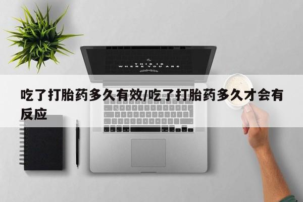 堕胎药在线购买吃了打胎药多久有效/吃了打胎药多久才会有反应