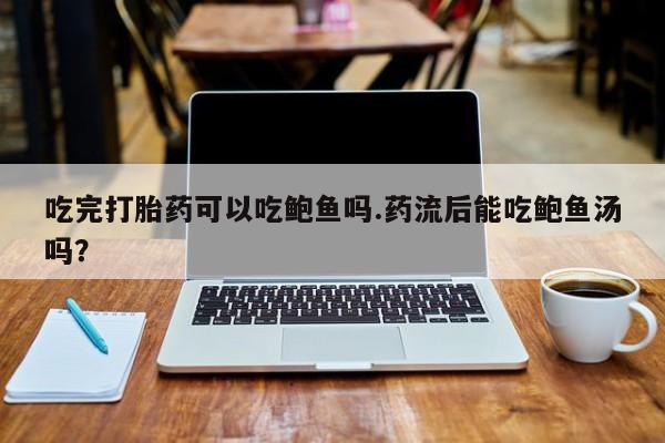 堕胎药在线购买吃完打胎药可以吃鲍鱼吗.药流后能吃鲍鱼汤吗？