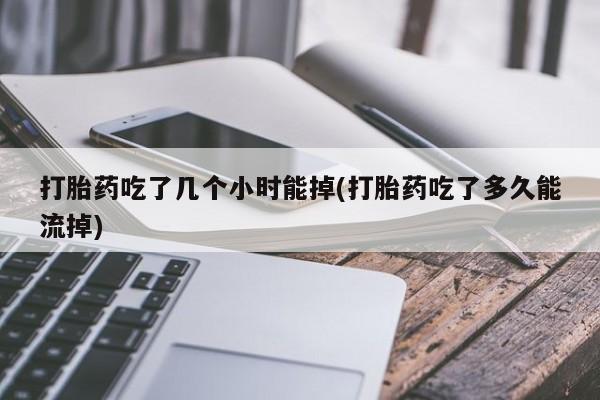 堕胎药在线购买打胎药吃了几个小时能掉(打胎药吃了多久能流掉)
