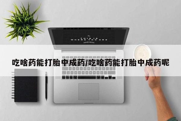 堕胎药在线购买吃啥药能打胎中成药/吃啥药能打胎中成药呢