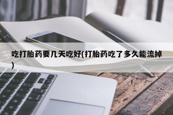堕胎药在线购买吃打胎药要几天吃好(打胎药吃了多久能流掉)