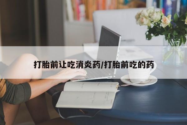 堕胎药在线购买打胎前让吃消炎药/打胎前吃的药