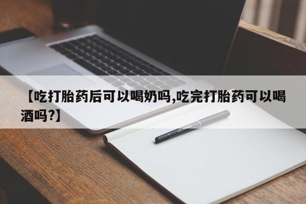 堕胎药在线购买【吃打胎药后可以喝奶吗,吃完打胎药可以喝酒吗?】