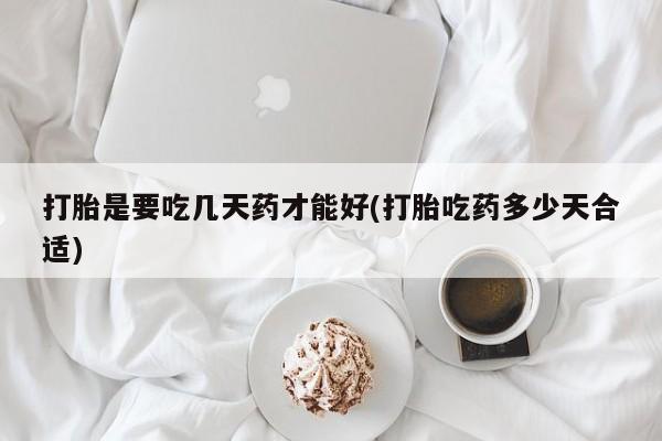 堕胎药在线购买打胎是要吃几天药才能好(打胎吃药多少天合适)