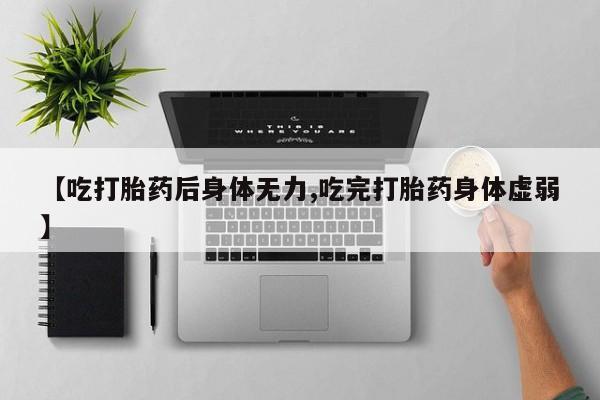 堕胎药在线购买【吃打胎药后身体无力,吃完打胎药身体虚弱】