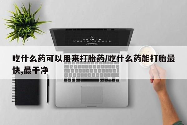 堕胎药在线购买吃什么药可以用来打胎药/吃什么药能打胎最快,最干净