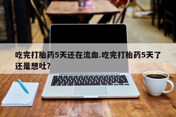 堕胎药在线购买吃完打胎药5天还在流血.吃完打胎药5天了还是想吐？