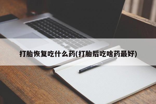 堕胎药在线购买打胎恢复吃什么药(打胎后吃啥药最好)