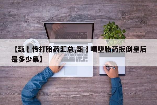 堕胎药在线购买【甄嬛传打胎药汇总,甄嬛喝堕胎药扳倒皇后是多少集】