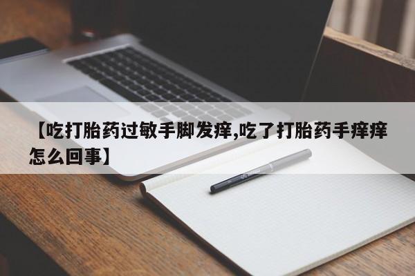 堕胎药在线购买【吃打胎药过敏手脚发痒,吃了打胎药手痒痒怎么回事】