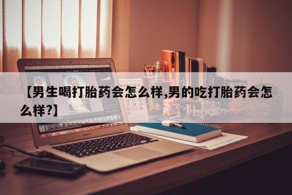 堕胎药在线购买【男生喝打胎药会怎么样,男的吃打胎药会怎么样?】