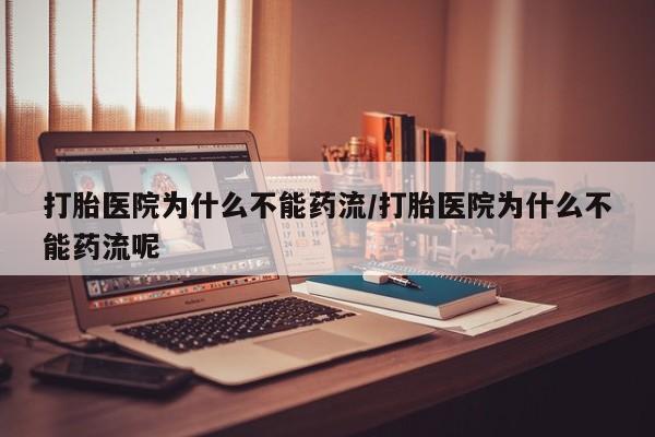 堕胎药在线购买打胎医院为什么不能药流/打胎医院为什么不能药流呢
