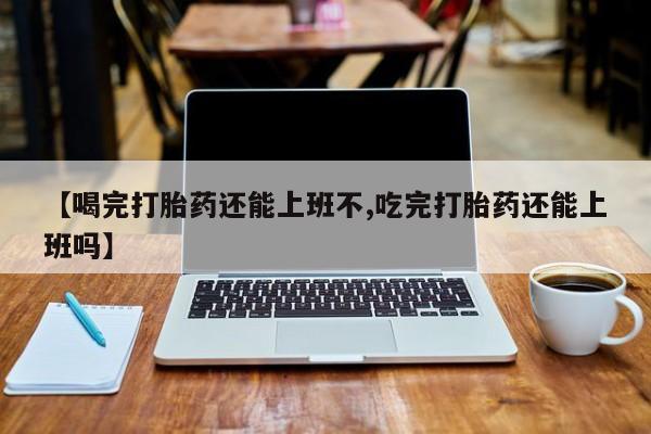 堕胎药在线购买【喝完打胎药还能上班不,吃完打胎药还能上班吗】