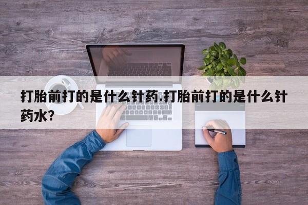 堕胎药在线购买打胎前打的是什么针药.打胎前打的是什么针药水？