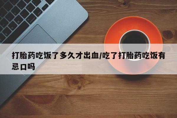 堕胎药在线购买打胎药吃饭了多久才出血/吃了打胎药吃饭有忌口吗