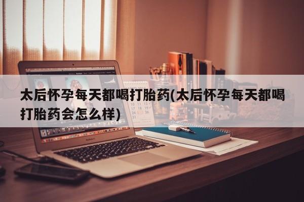 堕胎药在线购买太后怀孕每天都喝打胎药(太后怀孕每天都喝打胎药会怎么样)