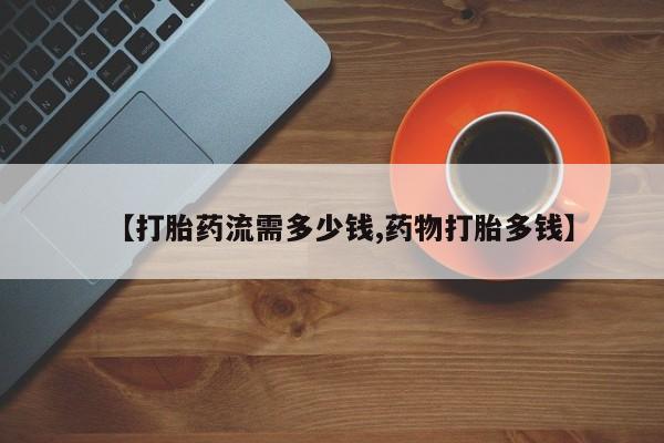 堕胎药在线购买【打胎药流需多少钱,药物打胎多钱】