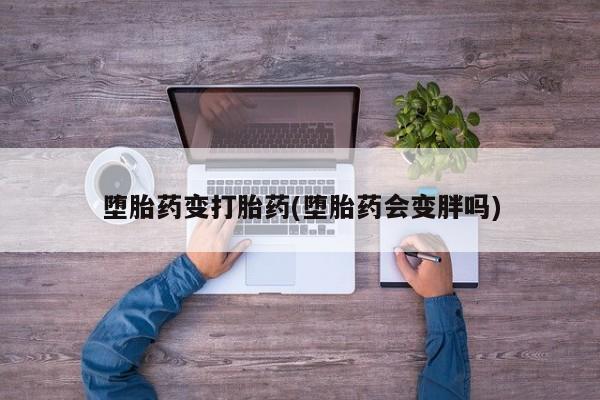 堕胎药在线购买堕胎药变打胎药(堕胎药会变胖吗)