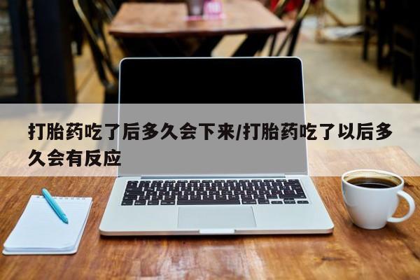 堕胎药在线购买打胎药吃了后多久会下来/打胎药吃了以后多久会有反应