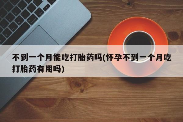 堕胎药在线购买不到一个月能吃打胎药吗(怀孕不到一个月吃打胎药有用吗)