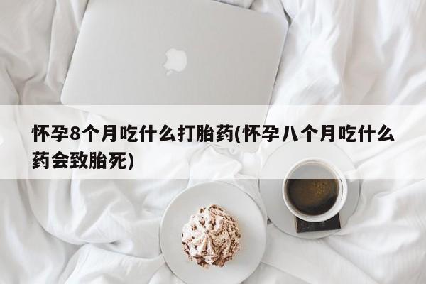 堕胎药在线购买怀孕8个月吃什么打胎药(怀孕八个月吃什么药会致胎死)
