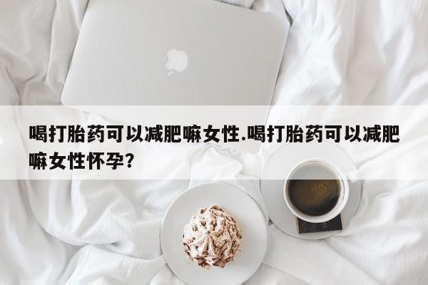 堕胎药在线购买喝打胎药可以减肥嘛女性.喝打胎药可以减肥嘛女性怀孕？