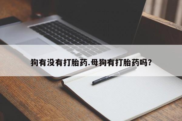 堕胎药在线购买狗有没有打胎药.母狗有打胎药吗？