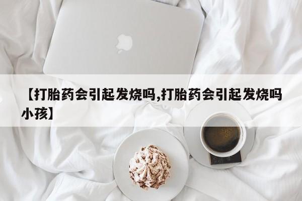 堕胎药在线购买【打胎药会引起发烧吗,打胎药会引起发烧吗小孩】