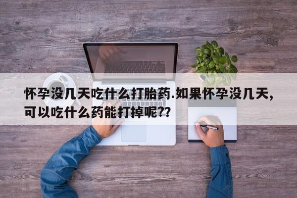 堕胎药在线购买怀孕没几天吃什么打胎药.如果怀孕没几天,可以吃什么药能打掉呢?？