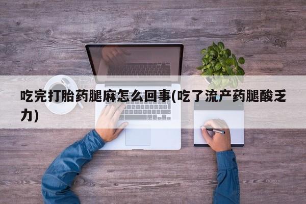 堕胎药在线购买吃完打胎药腿麻怎么回事(吃了流产药腿酸乏力)