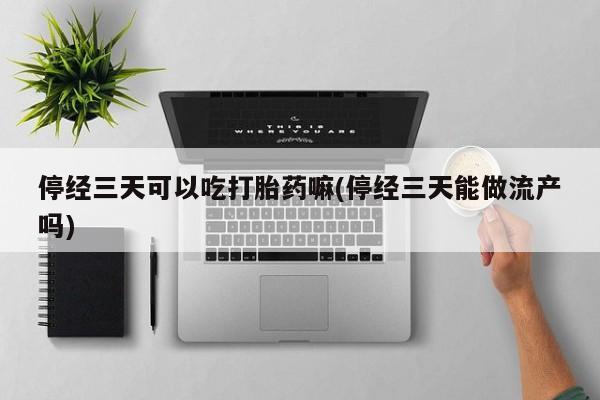 堕胎药在线购买停经三天可以吃打胎药嘛(停经三天能做流产吗)
