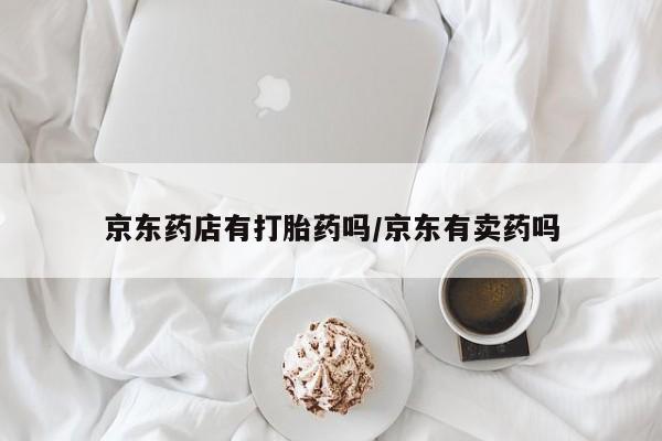 堕胎药在线购买京东药店有打胎药吗/京东有卖药吗