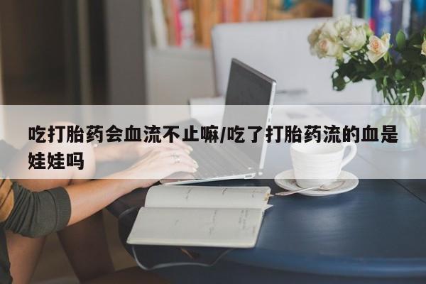 堕胎药在线购买吃打胎药会血流不止嘛/吃了打胎药流的血是娃娃吗