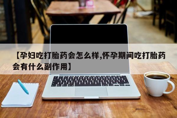 堕胎药在线购买【孕妇吃打胎药会怎么样,怀孕期间吃打胎药会有什么副作用】