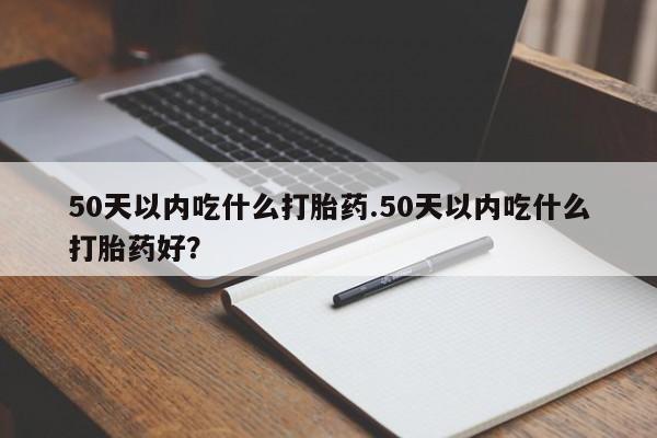 堕胎药在线购买50天以内吃什么打胎药.50天以内吃什么打胎药好？