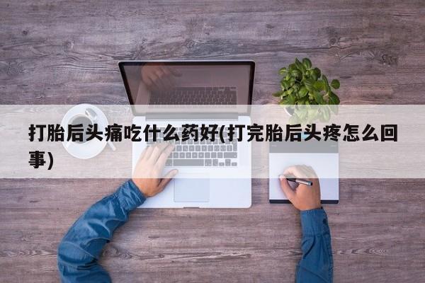 堕胎药在线购买打胎后头痛吃什么药好(打完胎后头疼怎么回事)