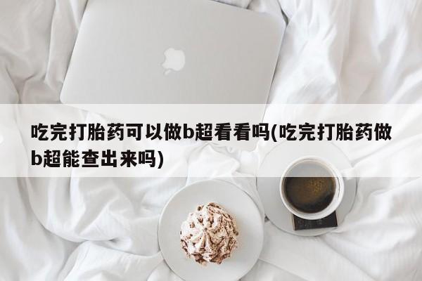 堕胎药在线购买吃完打胎药可以做b超看看吗(吃完打胎药做b超能查出来吗)