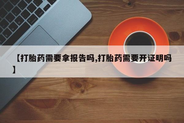 堕胎药在线购买【打胎药需要拿报告吗,打胎药需要开证明吗】