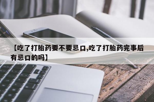 堕胎药在线购买【吃了打胎药要不要忌口,吃了打胎药完事后有忌口的吗】