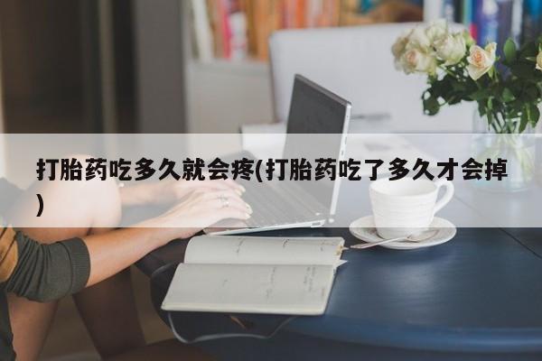 堕胎药在线购买打胎药吃多久就会疼(打胎药吃了多久才会掉)