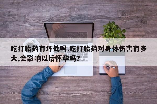 堕胎药在线购买吃打胎药有坏处吗.吃打胎药对身体伤害有多大,会影响以后怀孕吗？