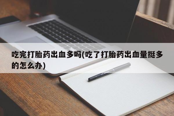 堕胎药在线购买吃完打胎药出血多吗(吃了打胎药出血量挺多的怎么办)