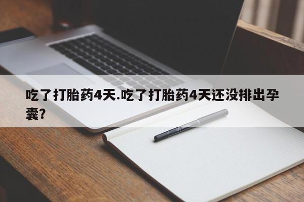 堕胎药在线购买吃了打胎药4天.吃了打胎药4天还没排出孕囊？