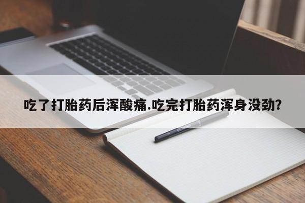 堕胎药在线购买吃了打胎药后浑酸痛.吃完打胎药浑身没劲？