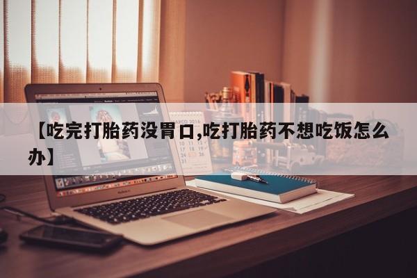 堕胎药在线购买【吃完打胎药没胃口,吃打胎药不想吃饭怎么办】